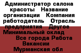 Администратор салона красоты › Название организации ­ Компания-работодатель › Отрасль предприятия ­ Другое › Минимальный оклад ­ 28 000 - Все города Работа » Вакансии   . Мурманская обл.,Оленегорск г.